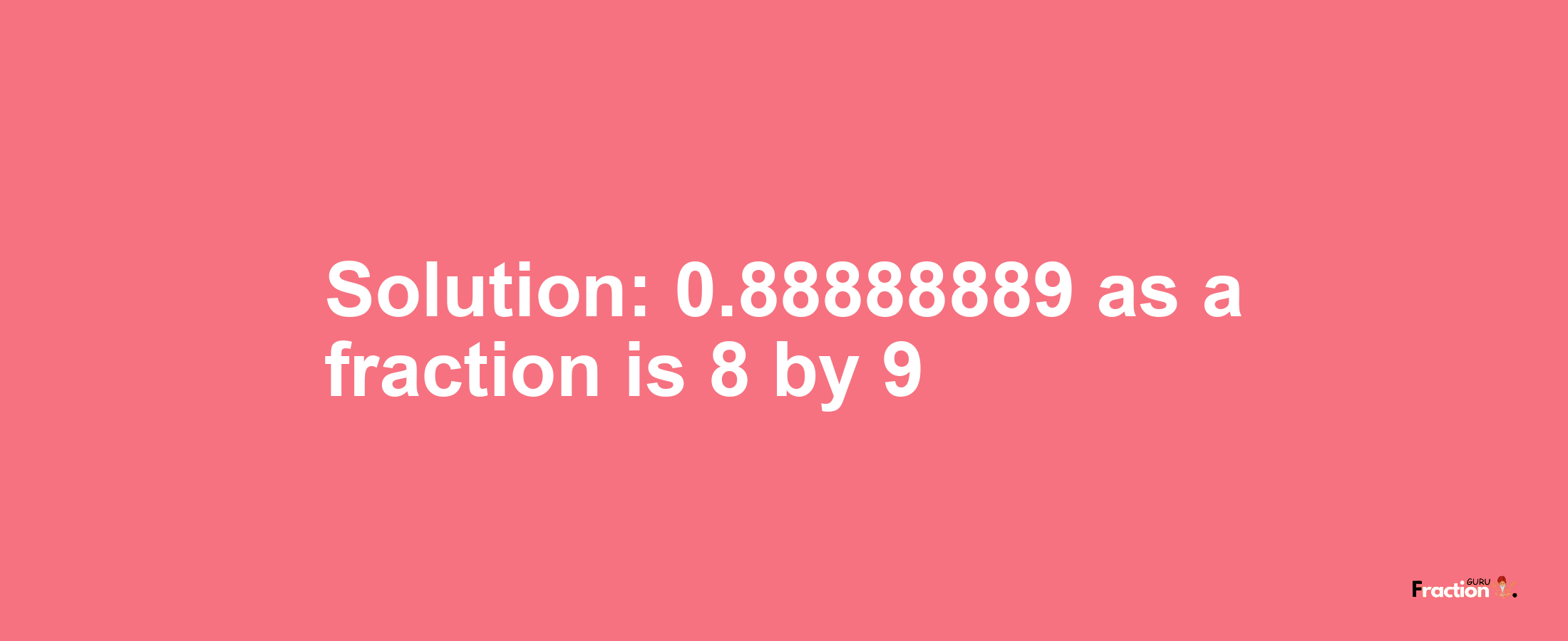 Solution:0.88888889 as a fraction is 8/9
